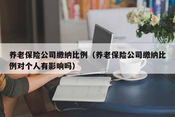 养老保险公司缴纳比例（养老保险公司缴纳比例对个人有影响吗）