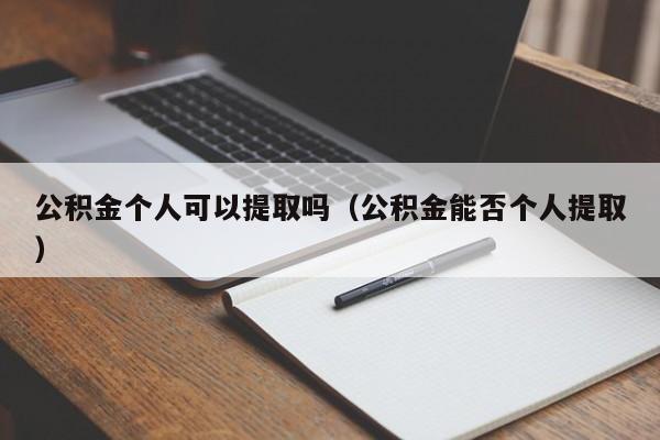 公积金个人可以提取吗（公积金能否个人提取）