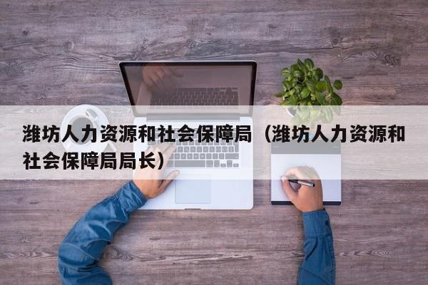 潍坊人力资源和社会保障局（潍坊人力资源和社会保障局局长）