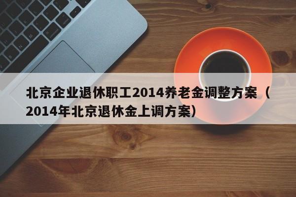 北京企业退休职工2014养老金调整方案（2014年北京退休金上调方案）