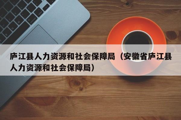 庐江县人力资源和社会保障局（安徽省庐江县人力资源和社会保障局）