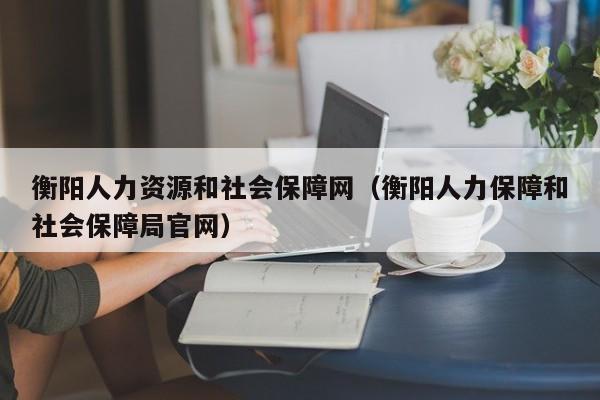 衡阳人力资源和社会保障网（衡阳人力保障和社会保障局官网）