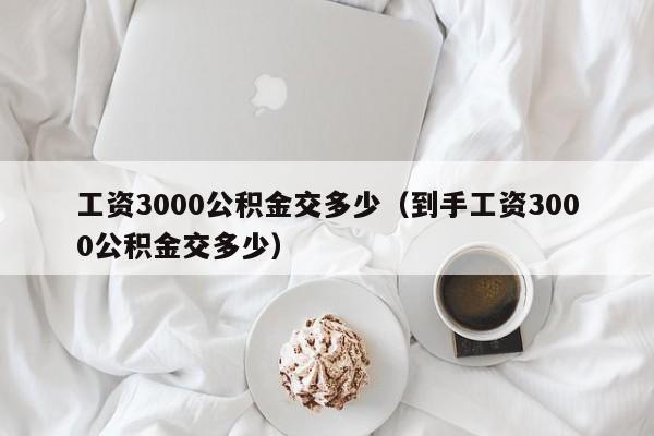 工资3000公积金交多少（到手工资3000公积金交多少）