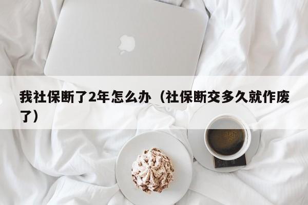 我社保断了2年怎么办（社保断交多久就作废了）