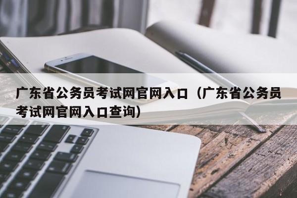 广东省公务员考试网官网入口（广东省公务员考试网官网入口查询）