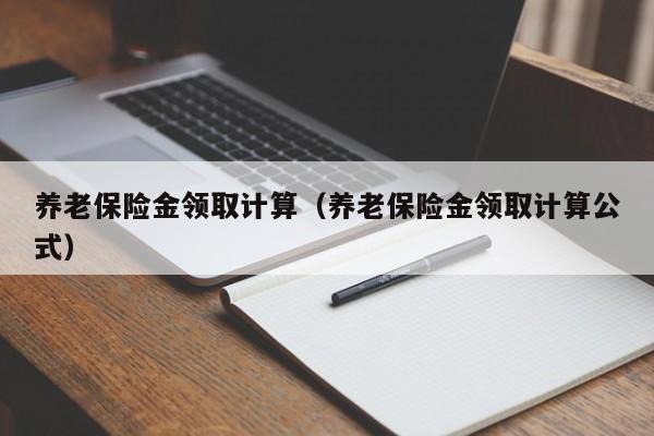 养老保险金领取计算（养老保险金领取计算公式）