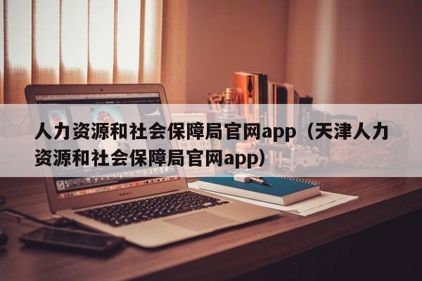 人力资源和社会保障局官网app（天津人力资源和社会保障局官网app）