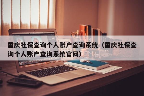 重庆社保查询个人账户查询系统（重庆社保查询个人账户查询系统官网）