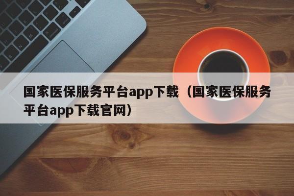 国家医保服务平台app下载（国家医保服务平台app下载官网）