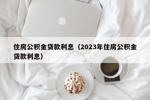 住房公积金贷款利息（2023年住房公积金贷款利息）