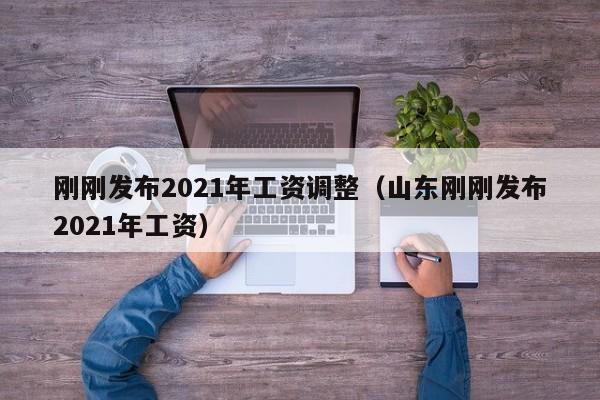 刚刚发布2021年工资调整（山东刚刚发布2021年工资）