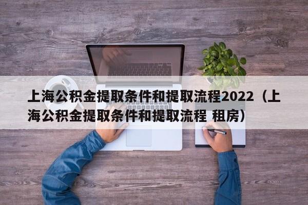 上海公积金提取条件和提取流程2022（上海公积金提取条件和提取流程 租房）