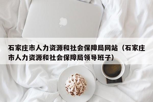 石家庄市人力资源和社会保障局网站（石家庄市人力资源和社会保障局领导班子）