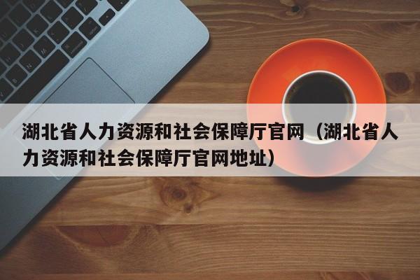 湖北省人力资源和社会保障厅官网（湖北省人力资源和社会保障厅官网地址）