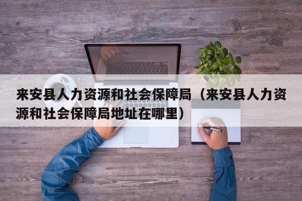 来安县人力资源和社会保障局（来安县人力资源和社会保障局地址在哪里）