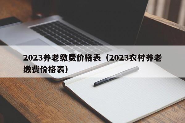 2023养老缴费价格表（2023农村养老缴费价格表）