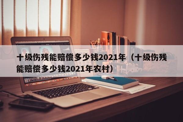 十级伤残能赔偿多少钱2021年（十级伤残能赔偿多少钱2021年农村）