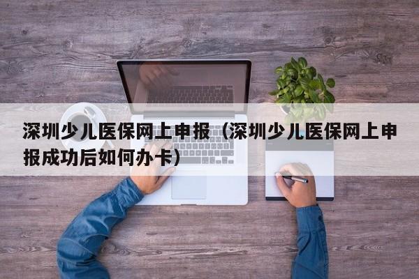 深圳少儿医保网上申报（深圳少儿医保网上申报成功后如何办卡）