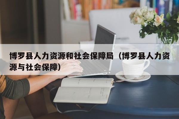 博罗县人力资源和社会保障局（博罗县人力资源与社会保障）