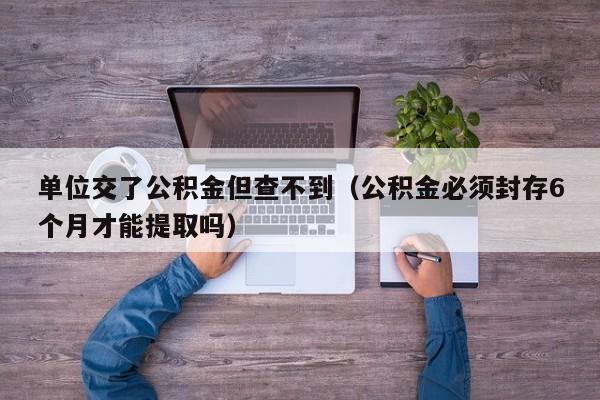 单位交了公积金但查不到（公积金必须封存6个月才能提取吗）