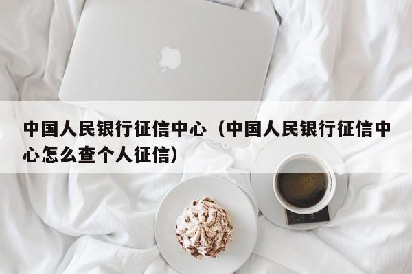 中国人民银行征信中心（中国人民银行征信中心怎么查个人征信）