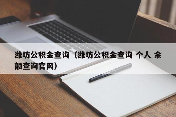 潍坊公积金查询（潍坊公积金查询 个人 余额查询官网）