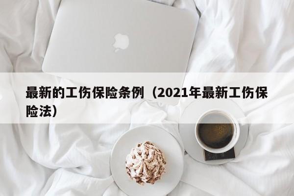 最新的工伤保险条例（2021年最新工伤保险法）