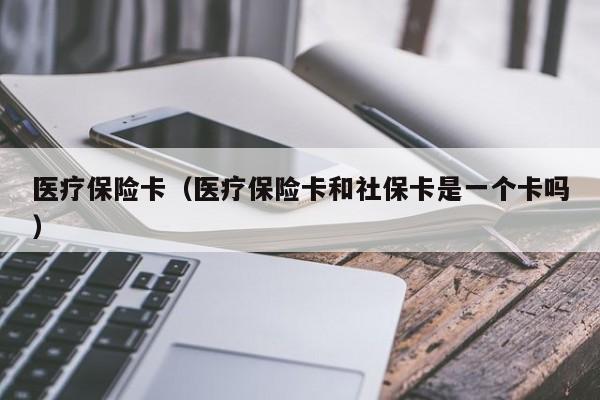 医疗保险卡（医疗保险卡和社保卡是一个卡吗）