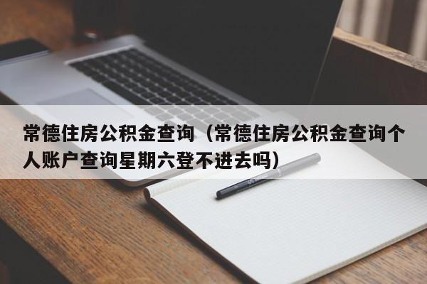 常德住房公积金查询（常德住房公积金查询个人账户查询星期六登不进去吗）