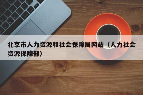 北京市人力资源和社会保障局网站（人力社会资源保障部）