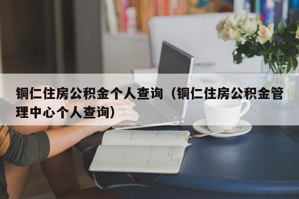 铜仁住房公积金个人查询（铜仁住房公积金管理中心个人查询）