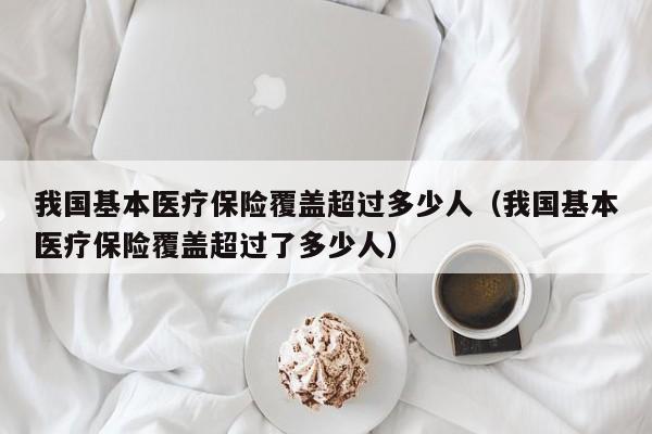 我国基本医疗保险覆盖超过多少人（我国基本医疗保险覆盖超过了多少人）