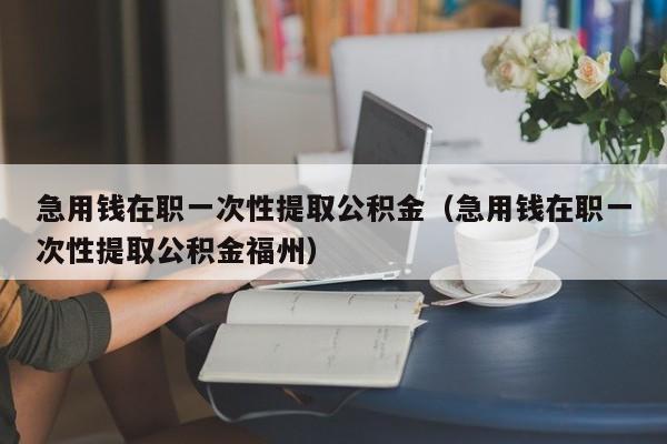 急用钱在职一次性提取公积金（急用钱在职一次性提取公积金福州）