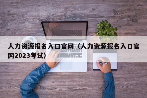 人力资源报名入口官网（人力资源报名入口官网2023考试）