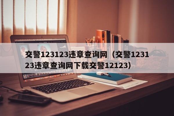 交警123123违章查询网（交警123123违章查询网下载交警12123）