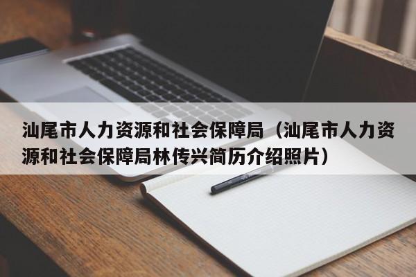 汕尾市人力资源和社会保障局（汕尾市人力资源和社会保障局林传兴简历介绍照片）