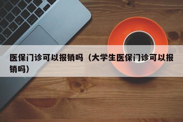 医保门诊可以报销吗（大学生医保门诊可以报销吗）