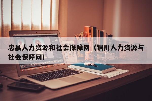 忠县人力资源和社会保障网（铜川人力资源与社会保障网）