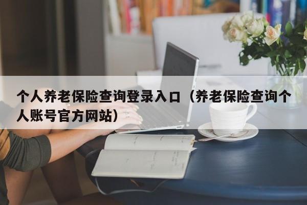 个人养老保险查询登录入口（养老保险查询个人账号官方网站）