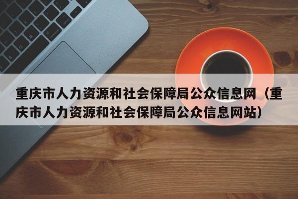 重庆市人力资源和社会保障局公众信息网（重庆市人力资源和社会保障局公众信息网站）