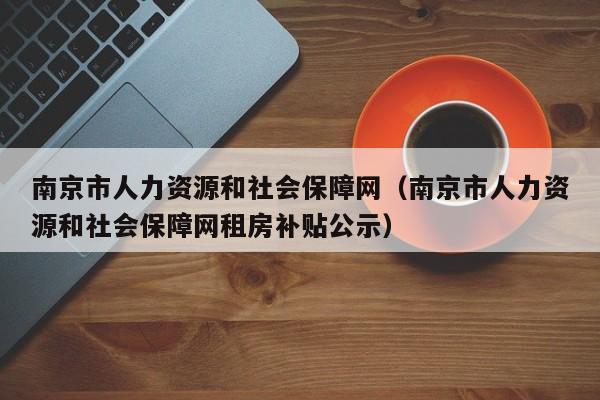 南京市人力资源和社会保障网（南京市人力资源和社会保障网租房补贴公示）