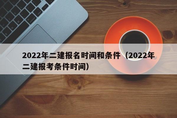 2022年二建报名时间和条件（2022年二建报考条件时间）