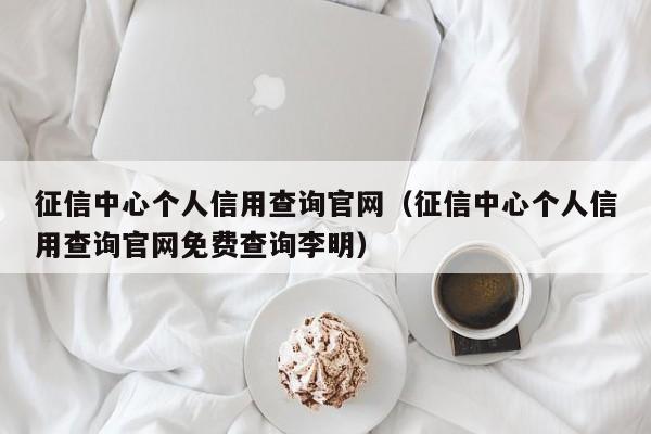 征信中心个人信用查询官网（征信中心个人信用查询官网免费查询李明）