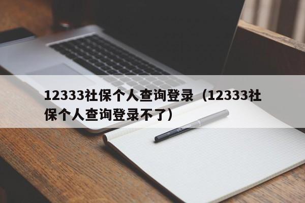 12333社保个人查询登录（12333社保个人查询登录不了）