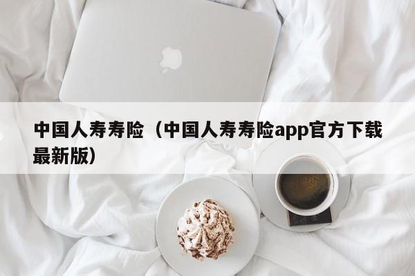 中国人寿寿险（中国人寿寿险app官方下载最新版）