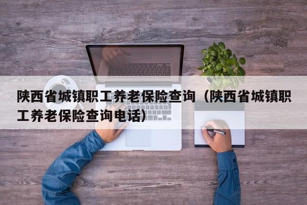 陕西省城镇职工养老保险查询（陕西省城镇职工养老保险查询电话）