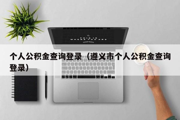 个人公积金查询登录（遵义市个人公积金查询登录）