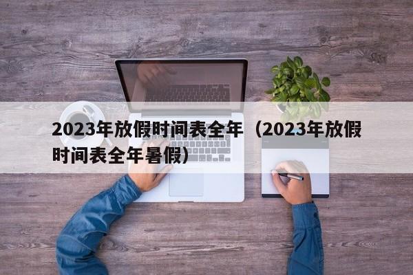 2023年放假时间表全年（2023年放假时间表全年暑假）