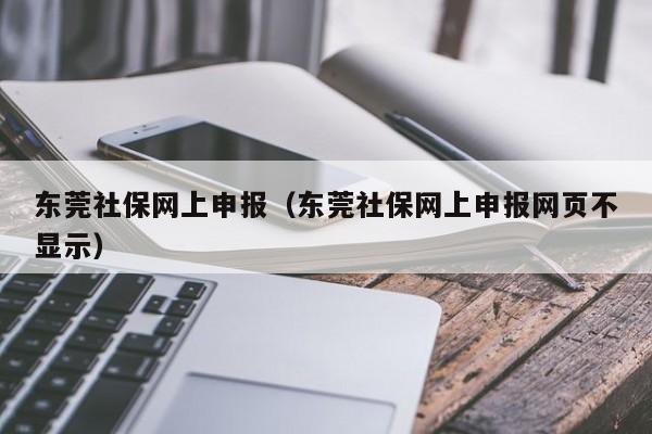 东莞社保网上申报（东莞社保网上申报网页不显示）