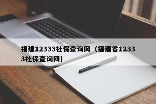 福建12333社保查询网（福建省12333社保查询网）